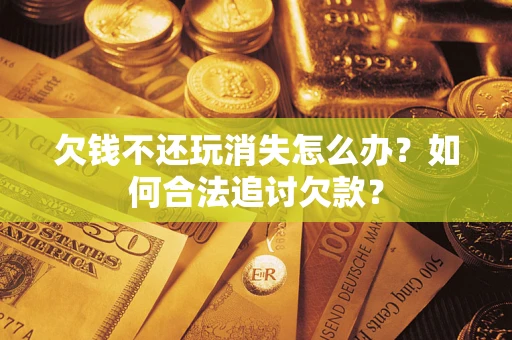 济南欠钱不还玩消失怎么办？如何合法追讨欠款？