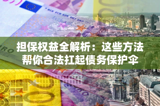 济南担保权益全解析：这些方法帮你合法扛起债务保护伞