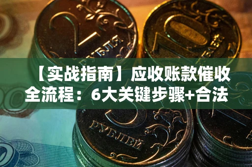 济南【实战指南】应收账款催收全流程：6大关键步骤+合法回款技巧