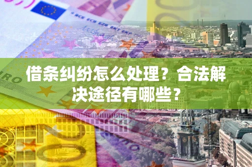 济南借条纠纷怎么处理？合法解决途径有哪些？