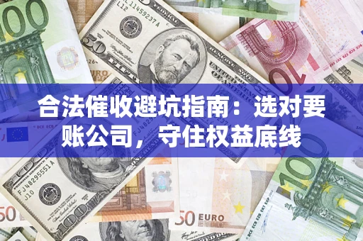 济南合法催收避坑指南：选对要账公司，守住权益底线