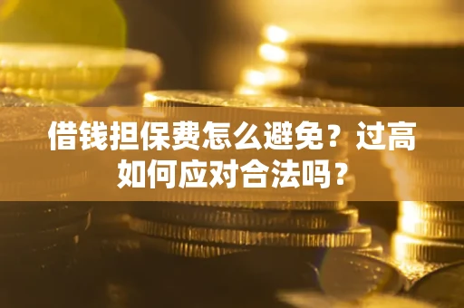 济南借钱担保费怎么避免？过高如何应对合法吗？