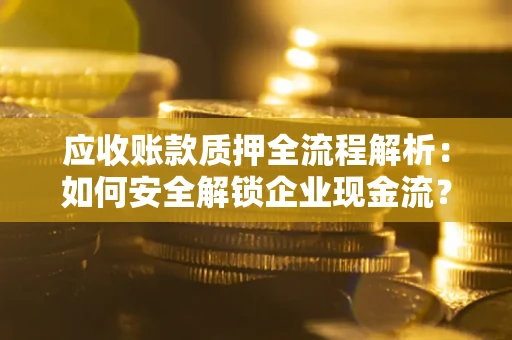 济南应收账款质押全流程解析：如何安全解锁企业现金流？