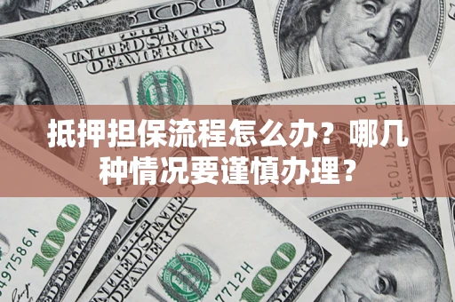 济南抵押担保流程怎么办？哪几种情况要谨慎办理？