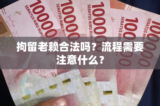 济南拘留老赖合法吗？流程需要注意什么？