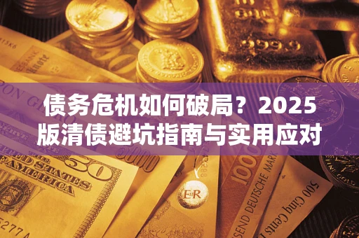 济南债务危机如何破局？2025版清债避坑指南与实用应对策略