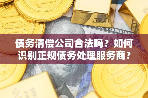 济南债务清偿公司合法吗？如何识别正规债务处理服务商？
