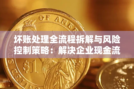 济南坏账处理全流程拆解与风险控制策略：解决企业现金流顽疾的实战指南