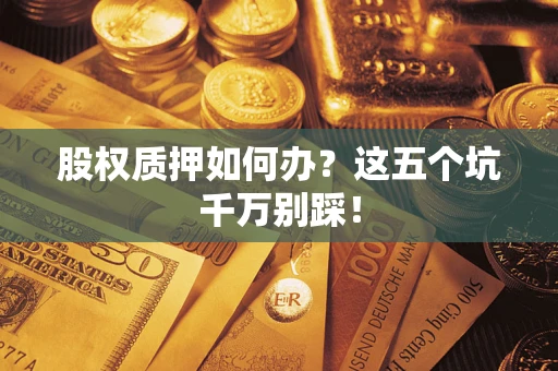 济南股权质押如何办？这五个坑千万别踩！