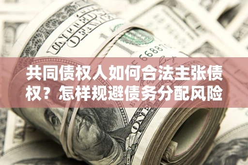 济南共同债权人如何合法主张债权？怎样规避债务分配风险？