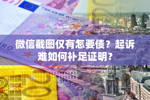 济南微信截图仅有怎要债？起诉难如何补足证明？