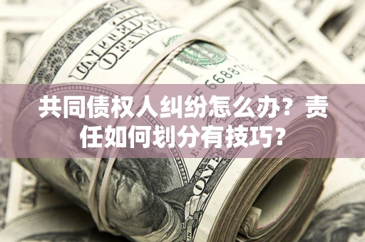 济南共同债权人纠纷怎么办？责任如何划分有技巧？