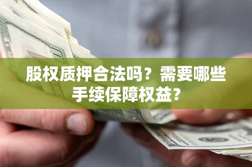济南股权质押合法吗？需要哪些手续保障权益？