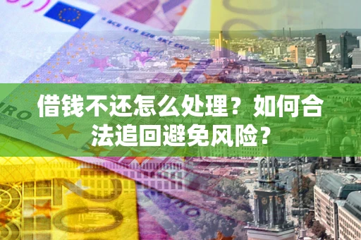 济南借钱不还怎么处理？如何合法追回避免风险？