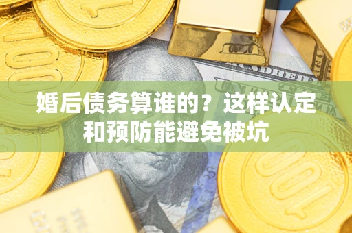 济南婚后债务算谁的？这样认定和预防能避免被坑