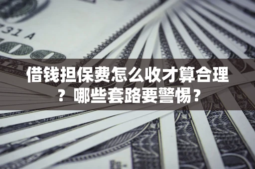 济南借钱担保费怎么收才算合理？哪些套路要警惕？