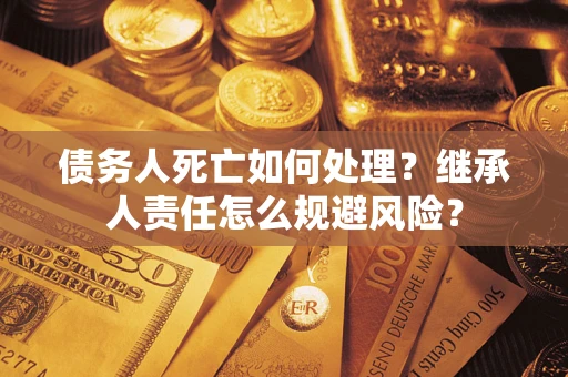 济南债务人死亡如何处理?继承人责任怎么规避风险? 济南债务人死亡如何处理?继承人责任怎么规避风险?