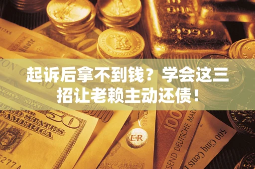 济南起诉后拿不到钱？学会这三招让老赖主动还债！