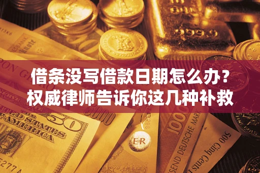 济南借条没写借款日期怎么办？权威律师告诉你这几种补救方法！