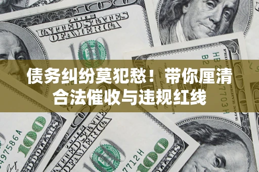 济南债务纠纷莫犯愁！带你厘清合法催收与违规红线