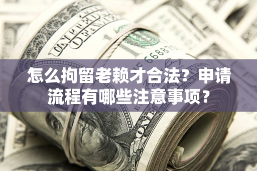 济南怎么拘留老赖才合法？申请流程有哪些注意事项？