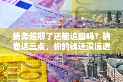济南债务超期了还能追回吗？搞懂这三点，你的钱还没凉透