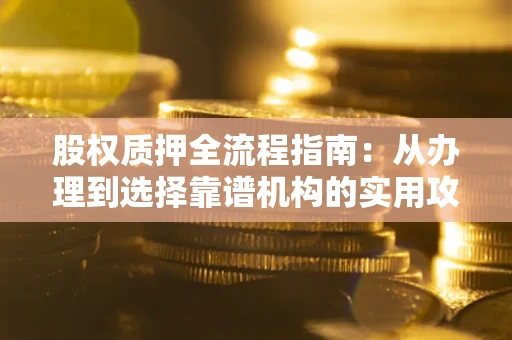 济南股权质押全流程指南：从办理到选择靠谱机构的实用攻略