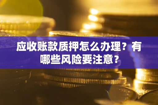 济南应收账款质押怎么办理？有哪些风险要注意？