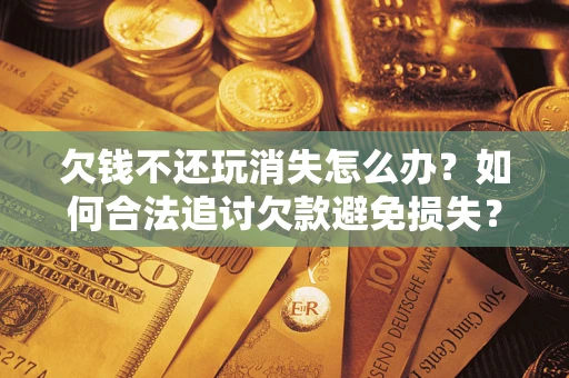 济南欠钱不还玩消失怎么办?如何合法追讨欠款避免损失? 济南欠钱不还玩消失怎么办?如何合法追讨欠款避免损失?