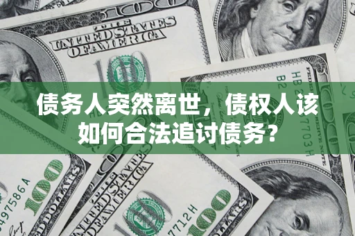 济南债务人突然离世，债权人该如何合法追讨债务？