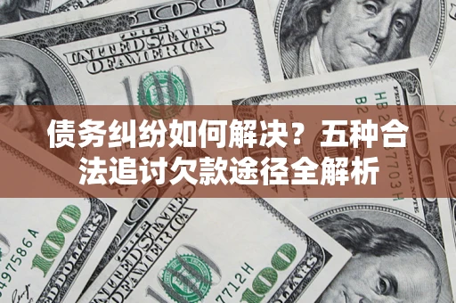 济南债务纠纷如何解决？五种合法追讨欠款途径全解析