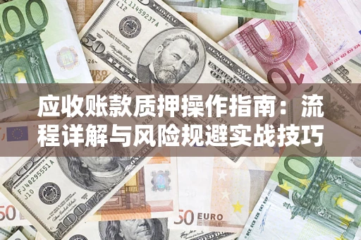 济南应收账款质押操作指南:流程详解与风险规避实战技巧 济南应收账款质押操作指南:流程详解与风险规避实战技巧
