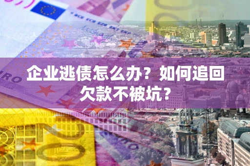 济南企业逃债怎么办？如何追回欠款不被坑？