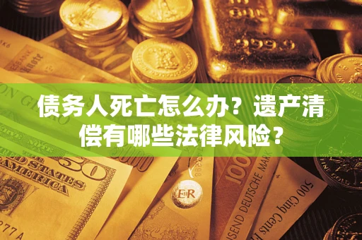 济南债务人死亡怎么办？遗产清偿有哪些法律风险？