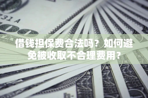 济南借钱担保费合法吗？如何避免被收取不合理费用？