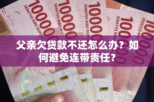 济南父亲欠贷款不还怎么办？如何避免连带责任？