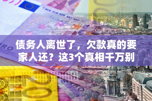 济南债务人离世了，欠款真的要家人还？这3个真相千万别弄错