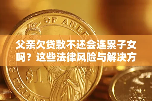 济南父亲欠贷款不还会连累子女吗？这些法律风险与解决方法要早知道！
