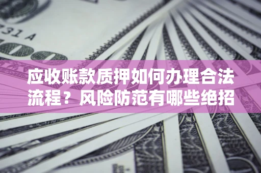 济南应收账款质押如何办理合法流程？风险防范有哪些绝招？