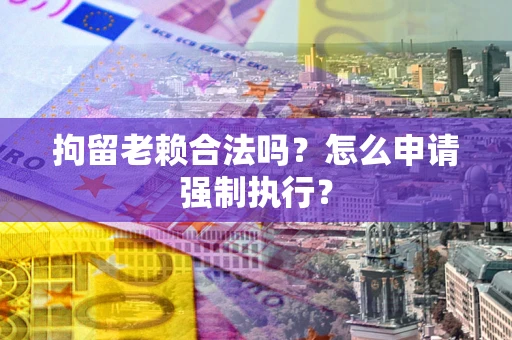 济南拘留老赖合法吗？怎么申请强制执行？