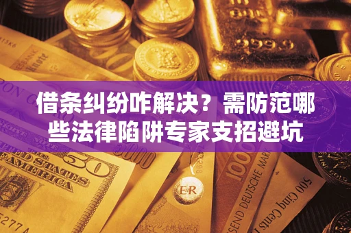 济南借条纠纷咋解决？需防范哪些法律陷阱专家支招避坑