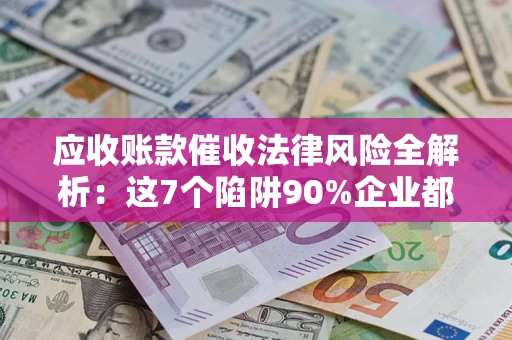 济南应收账款催收法律风险全解析：这7个陷阱90%企业都踩过（含合规应对指南）