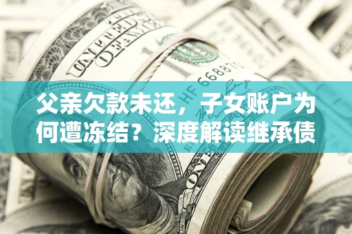 济南父亲欠款未还，子女账户为何遭冻结？深度解读继承债务迷局