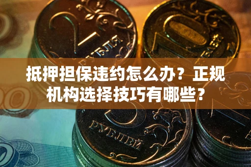 济南抵押担保违约怎么办？正规机构选择技巧有哪些？