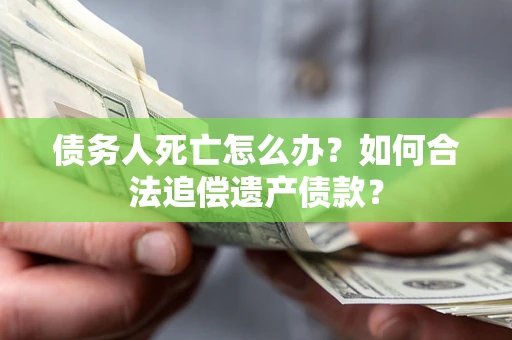 济南债务人死亡怎么办？如何合法追偿遗产债款？