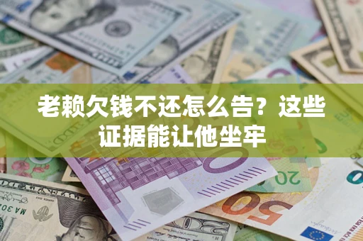 济南老赖欠钱不还怎么告？这些证据能让他坐牢