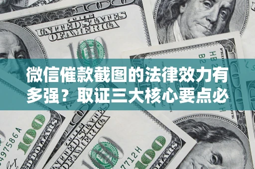 济南微信催款截图的法律效力有多强？取证三大核心要点必须知道！