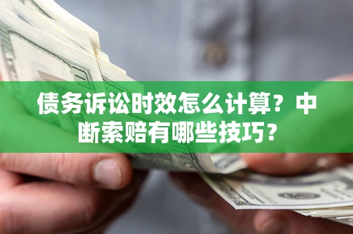 济南债务诉讼时效怎么计算？中断索赔有哪些技巧？