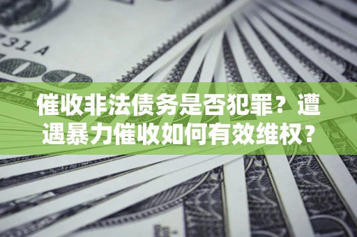 济南催收非法债务是否犯罪?遭遇暴力催收如何有效维权? 济南催收非法债务是否犯罪?遭遇暴力催收如何有效维权?