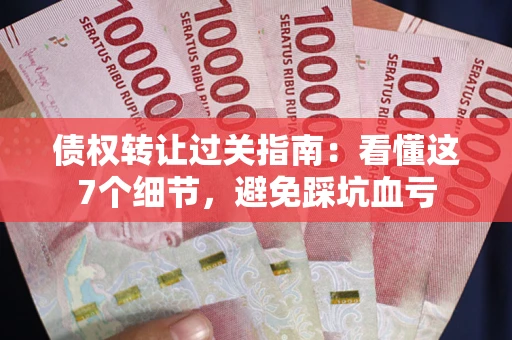 济南债权转让过关指南：看懂这7个细节，避免踩坑血亏